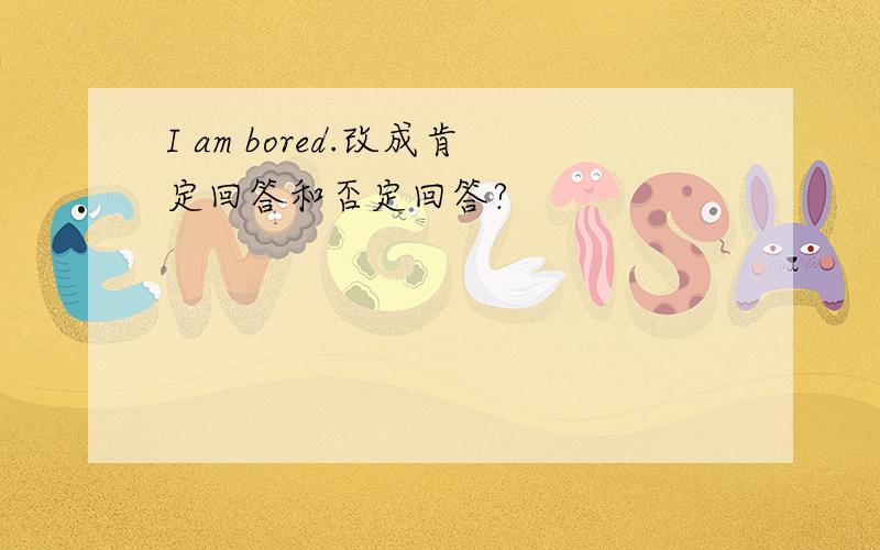 I am bored.改成肯定回答和否定回答?