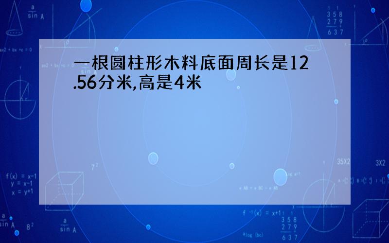 一根圆柱形木料底面周长是12.56分米,高是4米