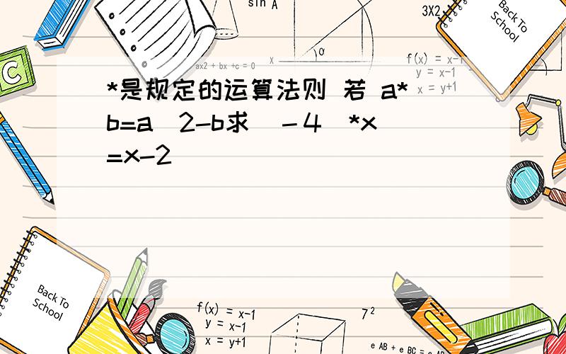 *是规定的运算法则 若 a*b=a^2-b求(－4)*x=x-2