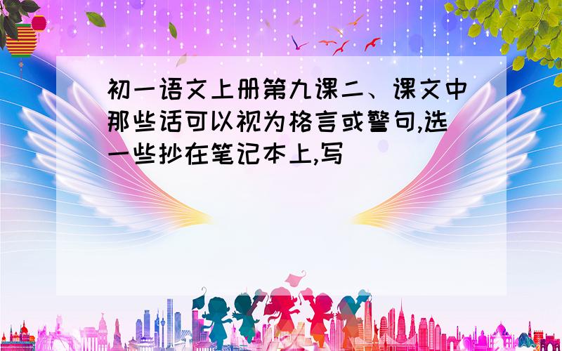 初一语文上册第九课二、课文中那些话可以视为格言或警句,选一些抄在笔记本上,写