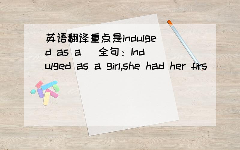 英语翻译重点是indulged as a )全句：Indulged as a girl,she had her firs