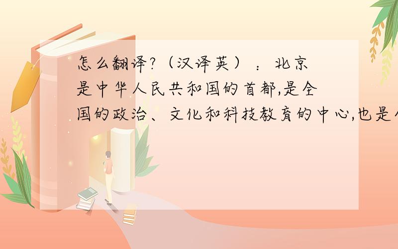 怎么翻译?（汉译英） ：北京是中华人民共和国的首都,是全国的政治、文化和科技教育的中心,也是全国的