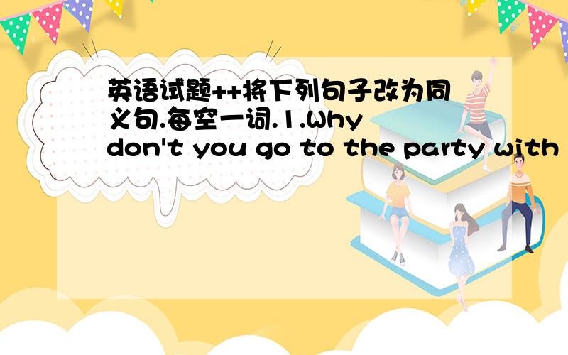 英语试题++将下列句子改为同义句.每空一词.1.Why don't you go to the party with u