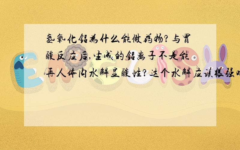 氢氧化铝为什么能做药物?与胃酸反应后,生成的铝离子不是能再人体内水解显酸性?这个水解应该很强吧.