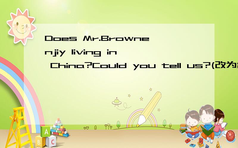 Does Mr.Brownenjiy living in China?Could you tell us?(改为含宾语从