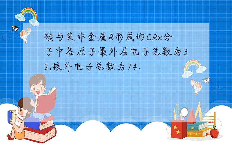 碳与某非金属R形成的CRx分子中各原子最外层电子总数为32,核外电子总数为74.