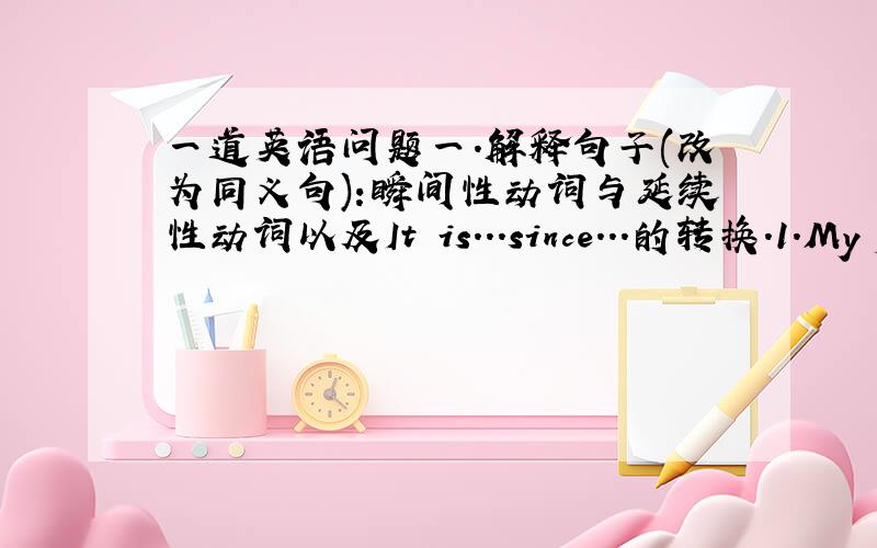 一道英语问题一.解释句子(改为同义句):瞬间性动词与延续性动词以及It is...since...的转换.1.My fa