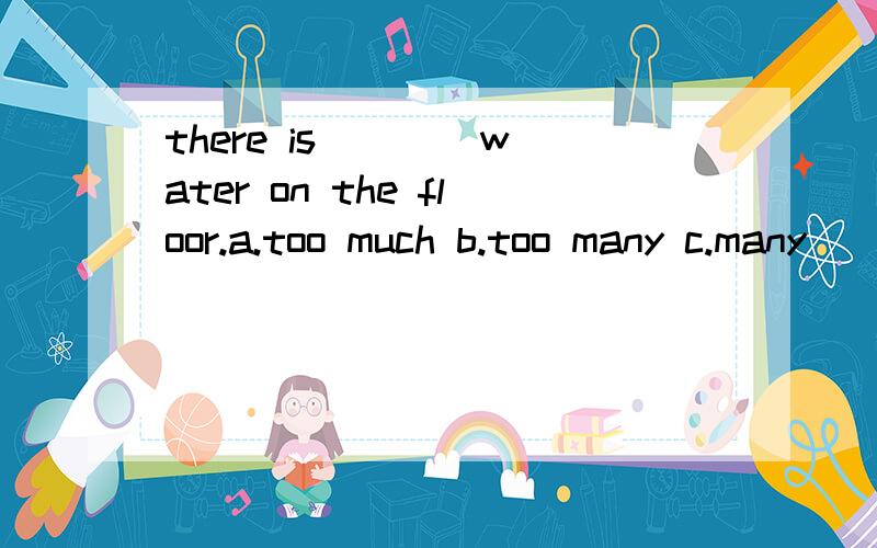 there is ___ water on the floor.a.too much b.too many c.many