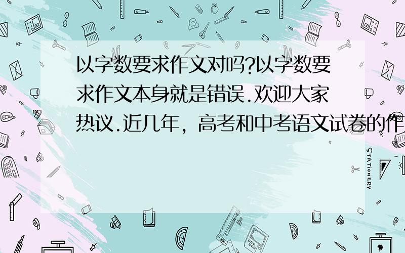 以字数要求作文对吗?以字数要求作文本身就是错误.欢迎大家热议.近几年，高考和中考语文试卷的作文都有“不少于800字”或“