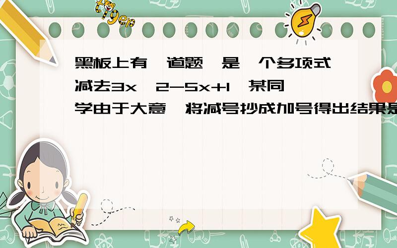 黑板上有一道题,是一个多项式减去3x^2-5x+1,某同学由于大意,将减号抄成加号得出结果是5x^2+3x-7