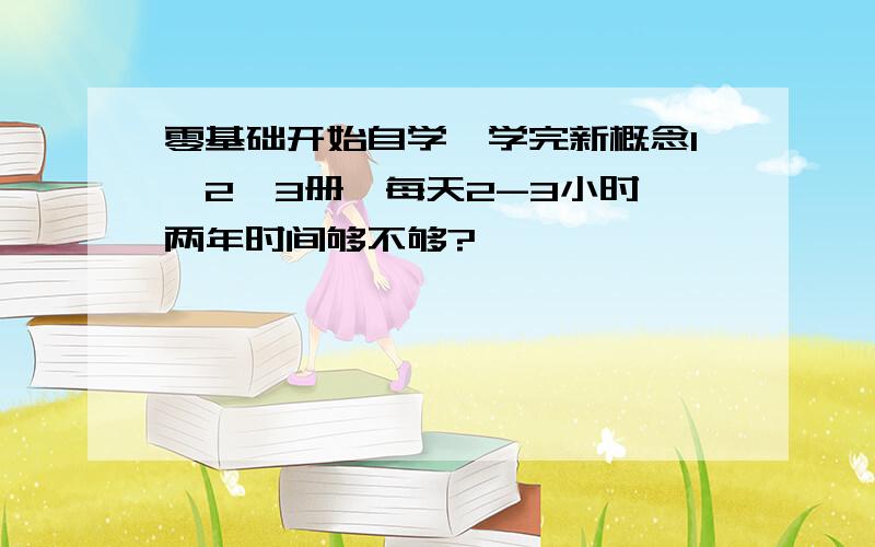 零基础开始自学,学完新概念1、2、3册,每天2-3小时,两年时间够不够?