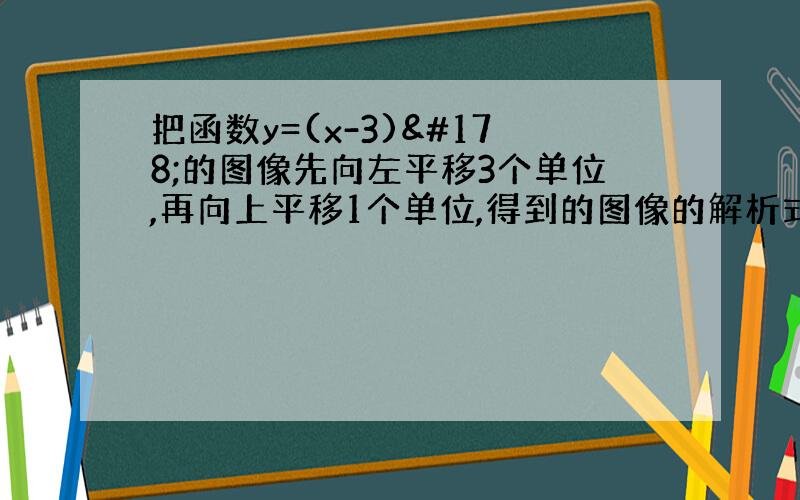 把函数y=(x-3)²的图像先向左平移3个单位,再向上平移1个单位,得到的图像的解析式为