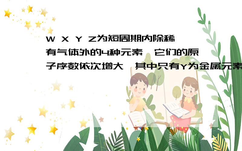 W X Y Z为短周期内除稀有气体外的4种元素,它们的原子序数依次增大,其中只有Y为金属元素,Y和W的最外层电子数相等,