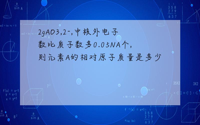 2gAO3,2-,中核外电子数比质子数多0.05NA个,则元素A的相对原子质量是多少