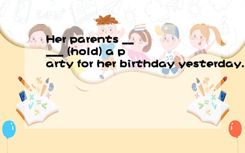 Her parents _____ (hold) a party for her birthday yesterday.