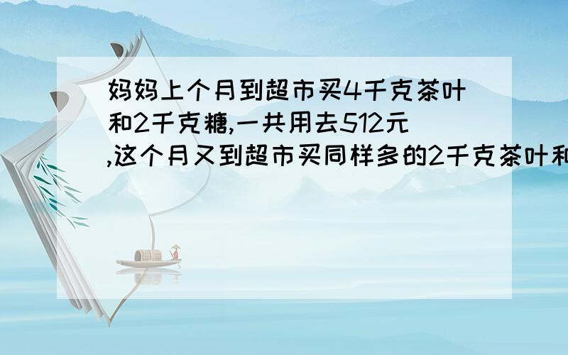 妈妈上个月到超市买4千克茶叶和2千克糖,一共用去512元,这个月又到超市买同样多的2千克茶叶和4千克糖,一共