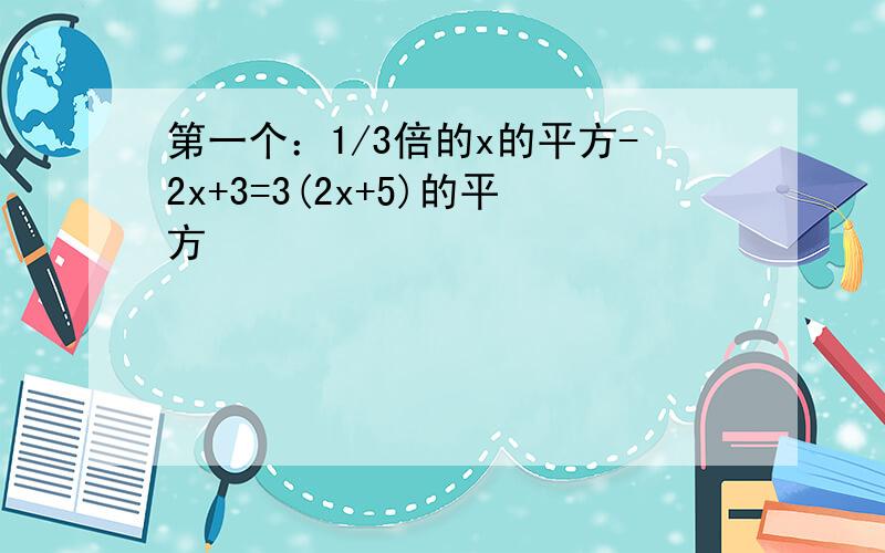 第一个：1/3倍的x的平方-2x+3=3(2x+5)的平方