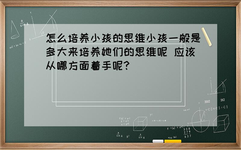 怎么培养小孩的思维小孩一般是多大来培养她们的思维呢 应该从哪方面着手呢?