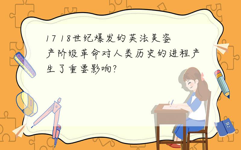 17 18世纪爆发的英法美姿产阶级革命对人类历史的进程产生了重要影响?