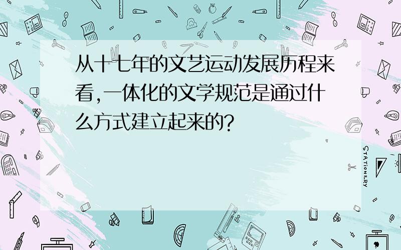 从十七年的文艺运动发展历程来看,一体化的文学规范是通过什么方式建立起来的?