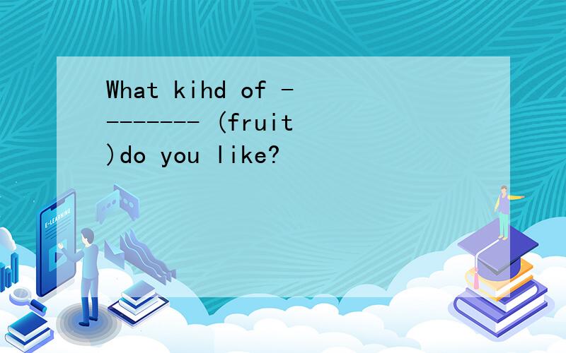 What kihd of -------- (fruit)do you like?