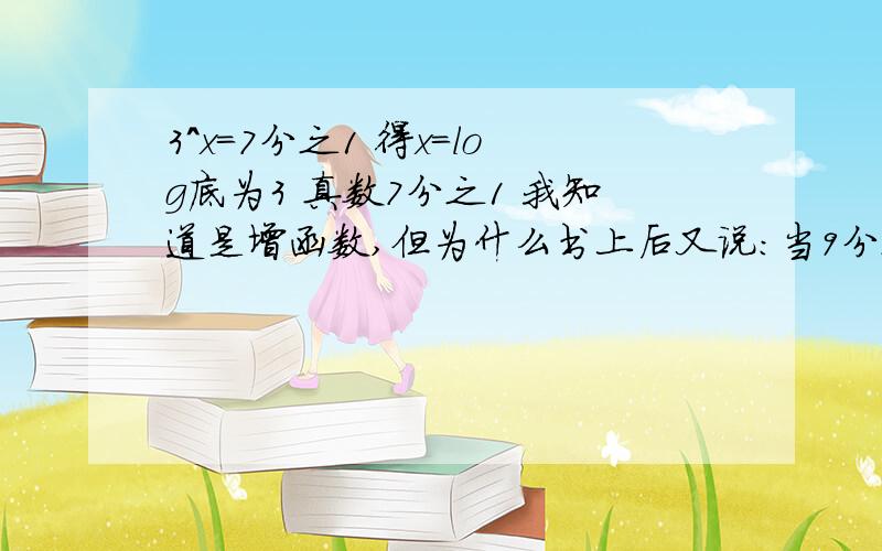 3^x=7分之1 得x=log底为3 真数7分之1 我知道是增函数,但为什么书上后又说:当9分之1＜7分之1＜3分之1