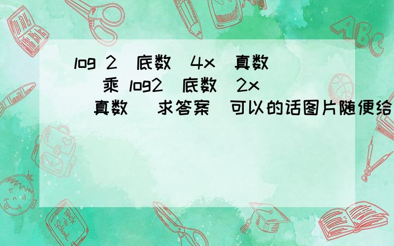 log 2（底数）4x（真数） 乘 log2（底数）2x（真数） 求答案（可以的话图片随便给过程）