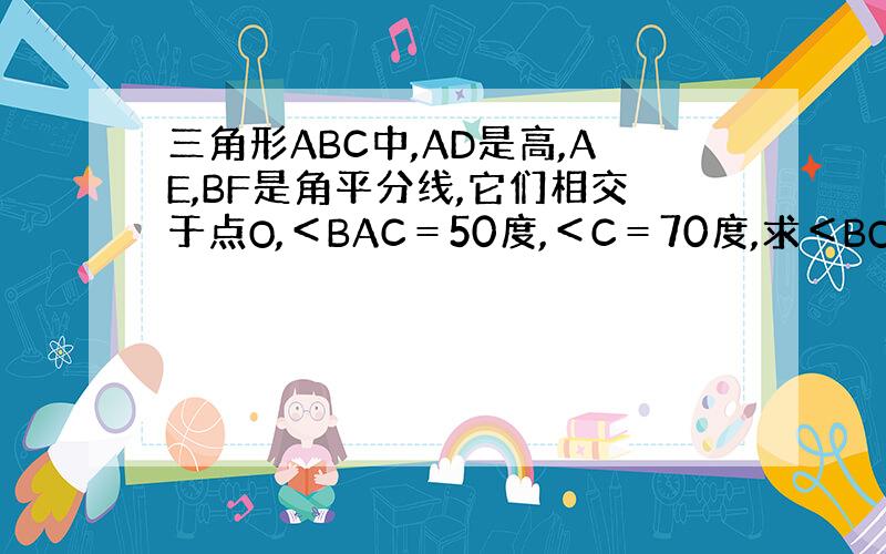 三角形ABC中,AD是高,AE,BF是角平分线,它们相交于点O,＜BAC＝50度,＜C＝70度,求＜BOA.