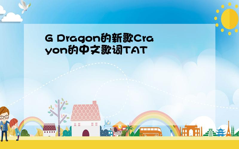 G Dragon的新歌Crayon的中文歌词TAT