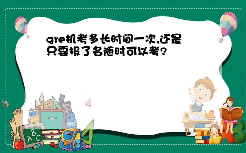 gre机考多长时间一次,还是只要报了名随时可以考?