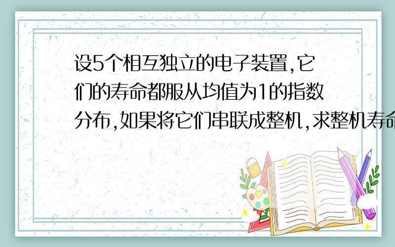 设5个相互独立的电子装置,它们的寿命都服从均值为1的指数分布,如果将它们串联成整机,求整机寿命的数学期望.