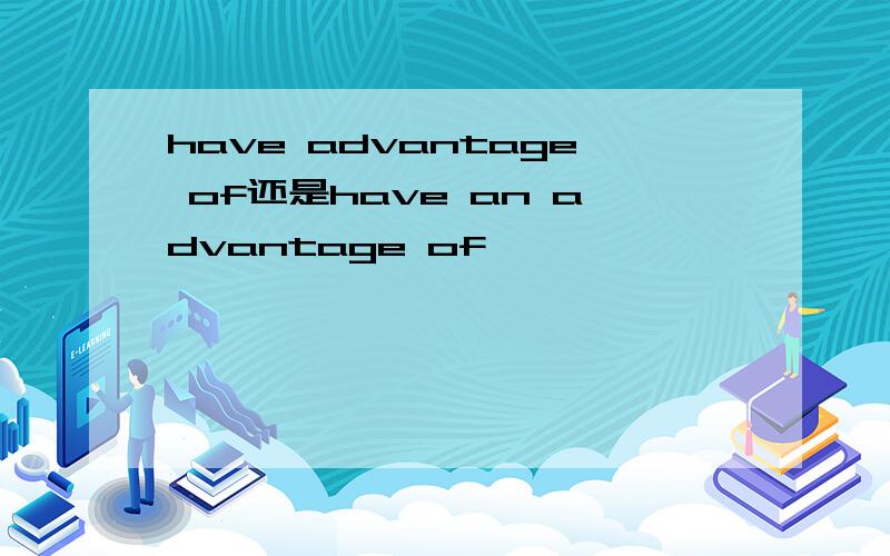 have advantage of还是have an advantage of