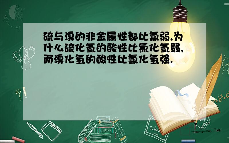 硫与溴的非金属性都比氯弱,为什么硫化氢的酸性比氯化氢弱,而溴化氢的酸性比氯化氢强.