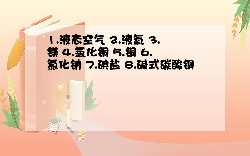 1.液态空气 2.液氧 3.镁 4.氧化铜 5.铜 6.氯化钠 7.碘盐 8.碱式碳酸铜