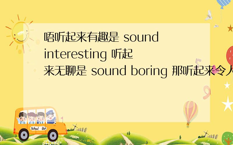 唔听起来有趣是 sound interesting 听起来无聊是 sound boring 那听起来令人快乐怎么说