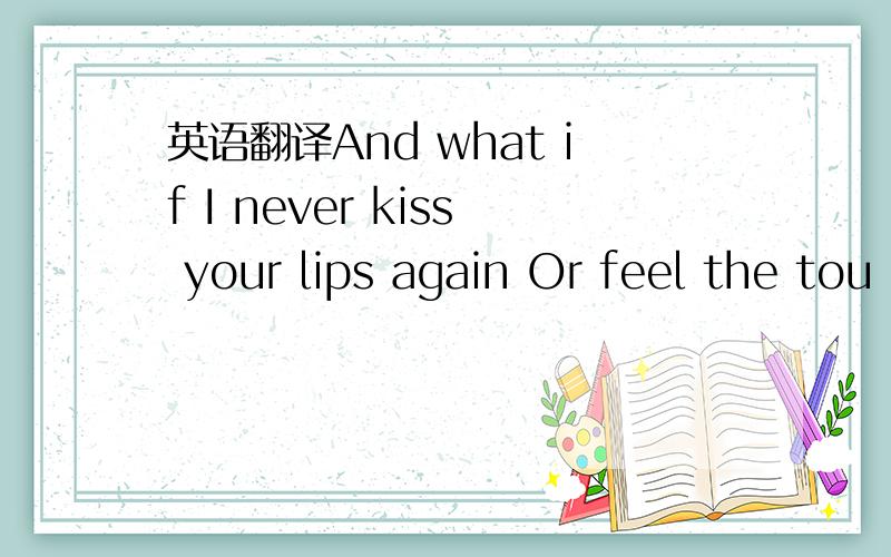 英语翻译And what if I never kiss your lips again Or feel the tou