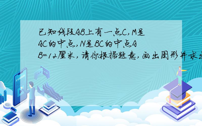 已知线段AB上有一点C,M是AC的中点,N是BC的中点AB=12厘米,请你根据题意,画出图形并求出MN的长