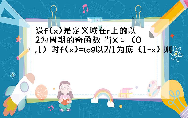 设f(x)是定义域在r上的以2为周期的奇函数 当X∈（0,1）时f(x)=log以2/1为底（1-x) 则