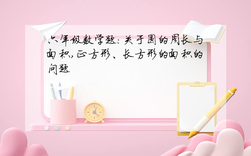 六年级数学题：关于圆的周长与面积,正方形、长方形的面积的问题