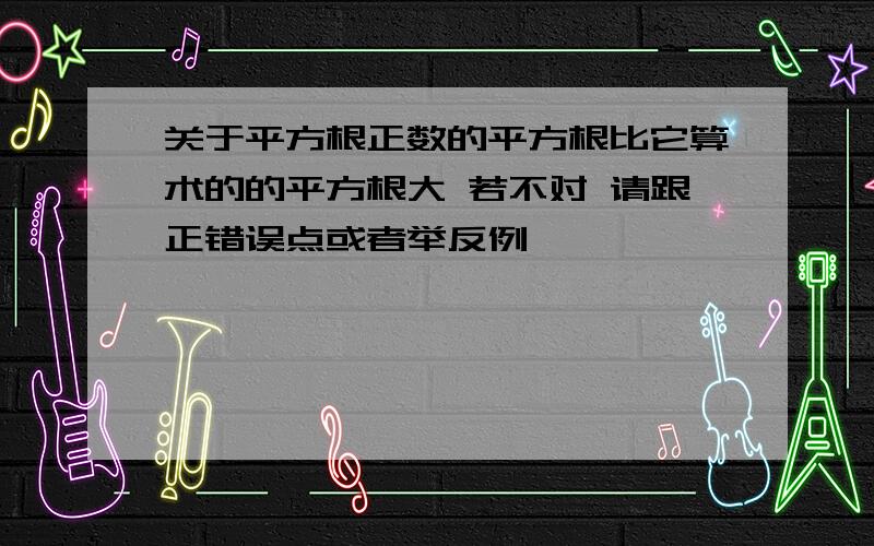 关于平方根正数的平方根比它算术的的平方根大 若不对 请跟正错误点或者举反例