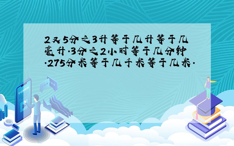 2又5分之3升等于几升等于几毫升.3分之2小时等于几分钟.275分米等于几千米等于几米.