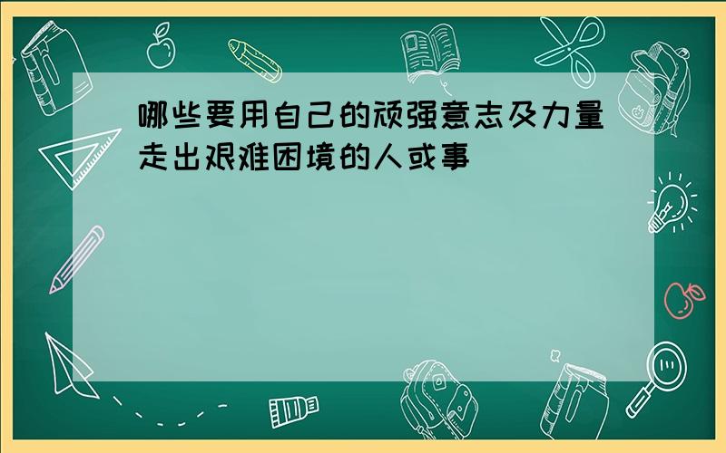 哪些要用自己的顽强意志及力量走出艰难困境的人或事