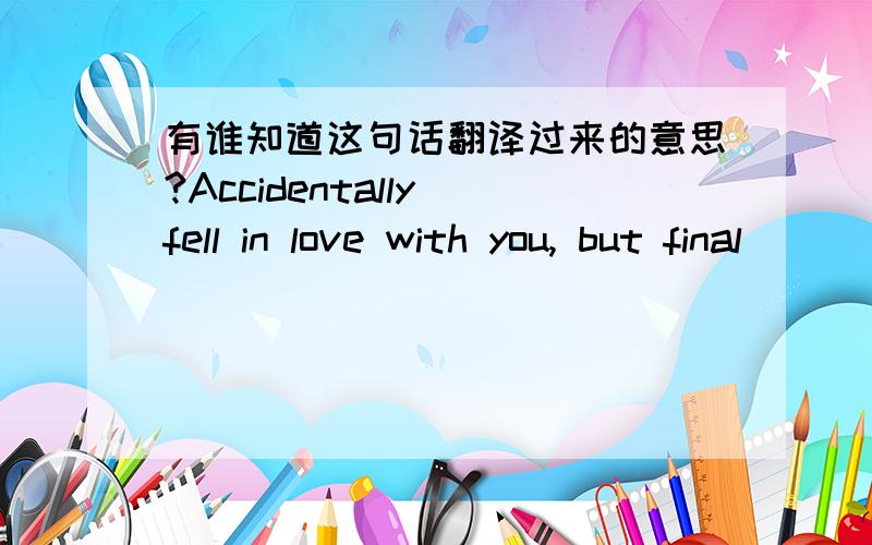 有谁知道这句话翻译过来的意思?Accidentally fell in love with you, but final