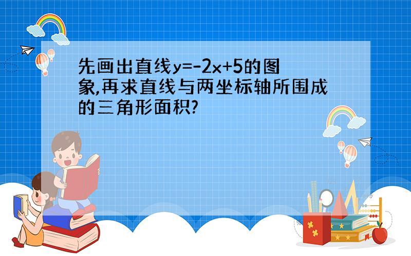 先画出直线y=-2x+5的图象,再求直线与两坐标轴所围成的三角形面积?