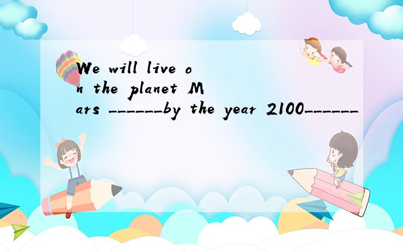 We will live on the planet Mars ______by the year 2100______