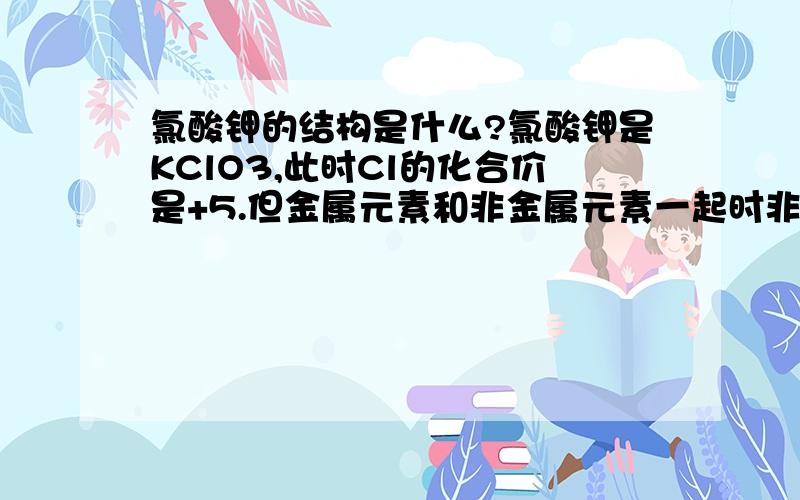 氯酸钾的结构是什么?氯酸钾是KClO3,此时Cl的化合价是+5.但金属元素和非金属元素一起时非金属元素化合价不应该是负的