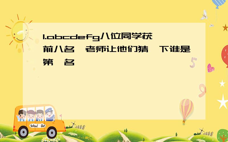 1.abcdefg八位同学获前八名,老师让他们猜一下谁是第一名,