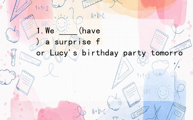 1.We ____(have) a surprise for Lucy's birthday party tomorro