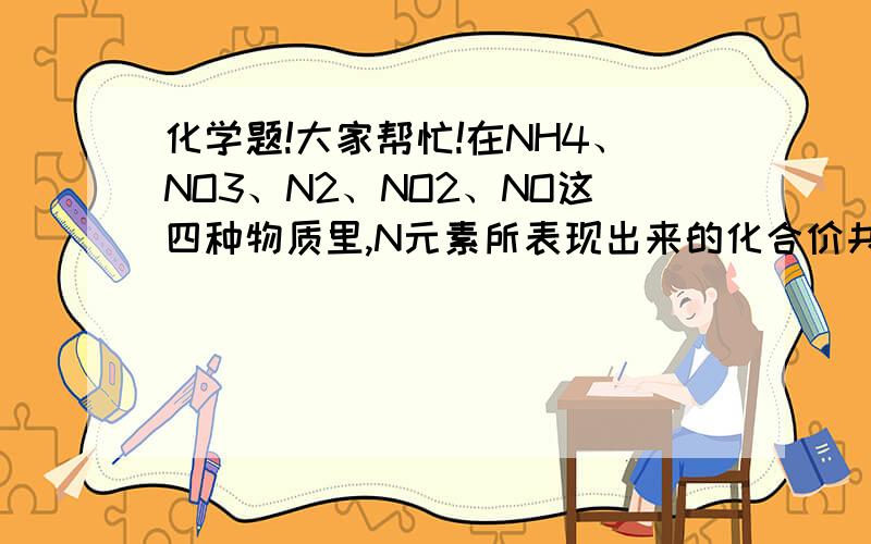 化学题!大家帮忙!在NH4、NO3、N2、NO2、NO这四种物质里,N元素所表现出来的化合价共有?答案是5种!原因,列出