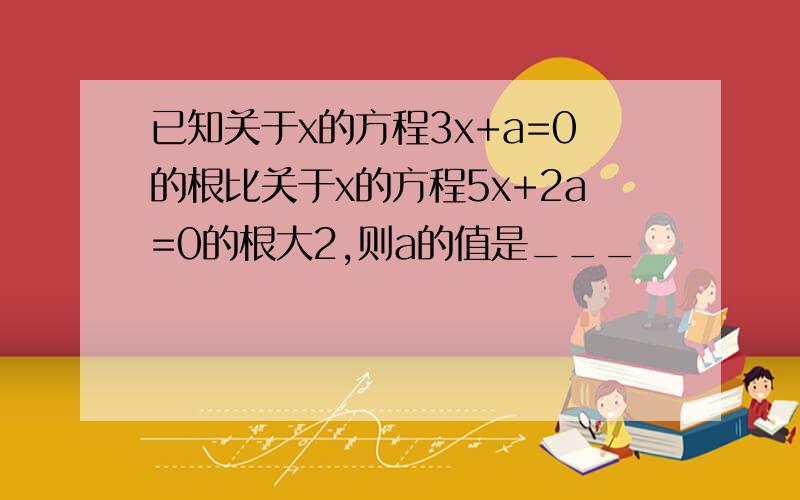 已知关于x的方程3x+a=0的根比关于x的方程5x+2a=0的根大2,则a的值是___